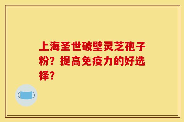 上海圣世破壁灵芝孢子粉？提高免疫力的好选择？
