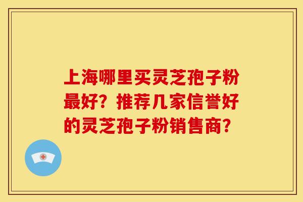 上海哪里买灵芝孢子粉最好?推荐几家信誉好的灵芝孢子粉销售商?