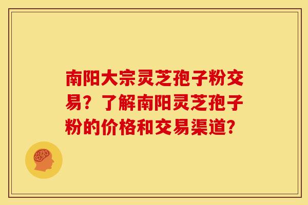 南阳大宗灵芝孢子粉交易？了解南阳灵芝孢子粉的价格和交易渠道？