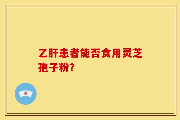 乙肝患者能否食用灵芝孢子粉?