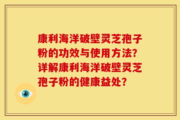 康利海洋破壁灵芝孢子粉的功效与使用方法？详解康利海洋破壁灵芝孢子粉的健康益处？