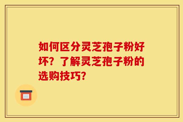 如何区分灵芝孢子粉好坏?了解灵芝孢子粉的选购技巧?