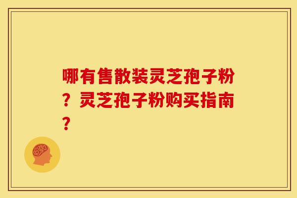 哪有售散装灵芝孢子粉?灵芝孢子粉购买指南?