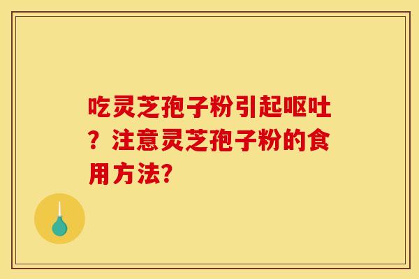 吃灵芝孢子粉引起呕吐?注意灵芝孢子粉的食用方法?