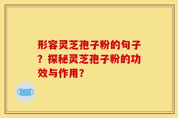 形容灵芝孢子粉的句子?探秘灵芝孢子粉的功效与作用?
