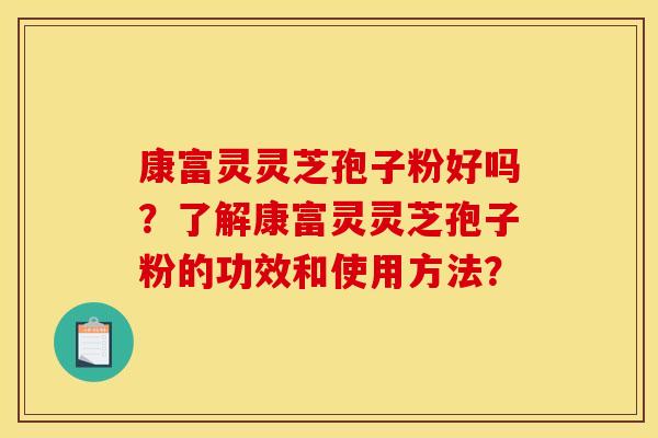 康富灵灵芝孢子粉好吗?了解康富灵灵芝孢子粉的功效和使用方法?