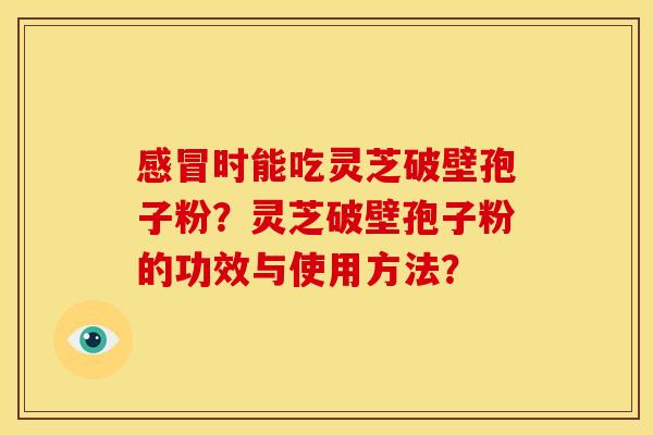 感冒时能吃灵芝破壁孢子粉?灵芝破壁孢子粉的功效与使用方法?