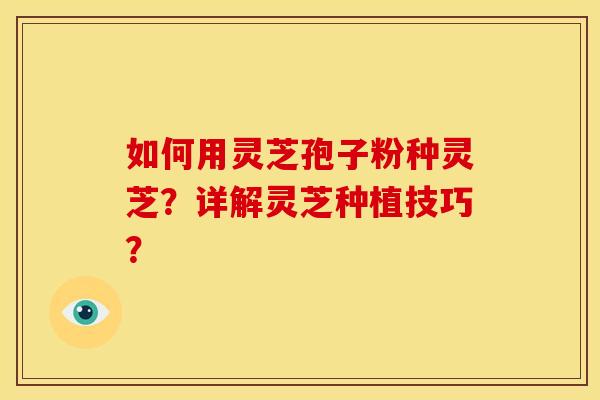 如何用灵芝孢子粉种灵芝?详解灵芝种植技巧?