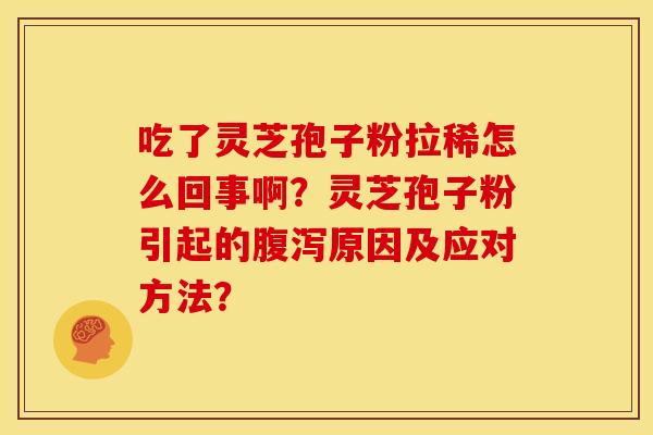 吃了灵芝孢子粉拉稀怎么回事啊？灵芝孢子粉引起的腹泻原因及应对方法？