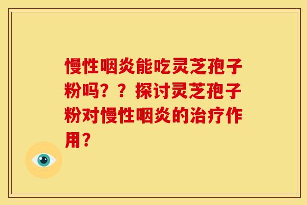 慢性咽炎能吃灵芝孢子粉吗？？探讨灵芝孢子粉对慢性咽炎的治疗作用？