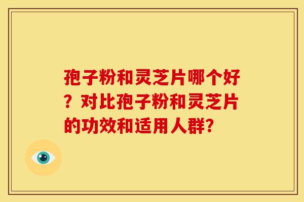 孢子粉和灵芝片哪个好?对比孢子粉和灵芝片的功效和适用人群?