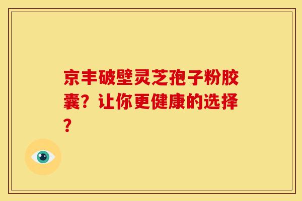 京丰破壁灵芝孢子粉胶囊?让你更健康的选择?