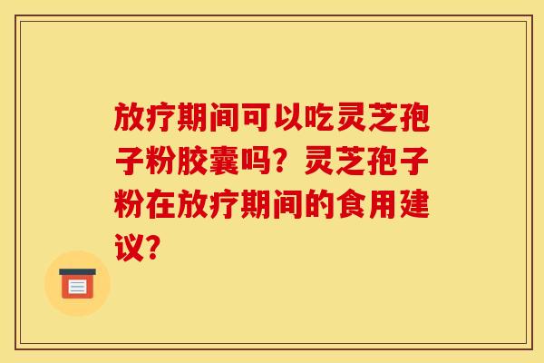 放疗期间可以吃灵芝孢子粉胶囊吗？灵芝孢子粉在放疗期间的食用建议？