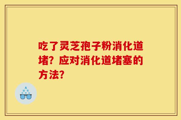 吃了灵芝孢子粉消化道堵？应对消化道堵塞的方法？
