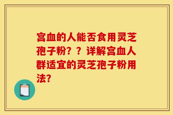 宫血的人能否食用灵芝孢子粉？？详解宫血人群适宜的灵芝孢子粉用法？