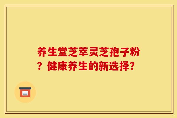 养生堂芝萃灵芝孢子粉？健康养生的新选择？