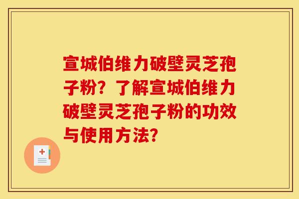 宣城伯维力破壁灵芝孢子粉?了解宣城伯维力破壁灵芝孢子粉的功效与使用方法?