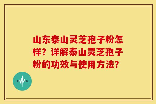 山东泰山灵芝孢子粉怎样?详解泰山灵芝孢子粉的功效与使用方法?