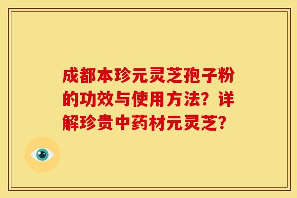 成都本珍元灵芝孢子粉的功效与使用方法?详解珍贵中药材元灵芝?