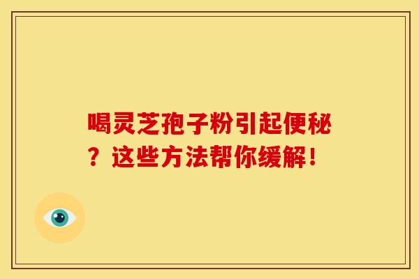喝灵芝孢子粉引起便秘？这些方法帮你缓解！