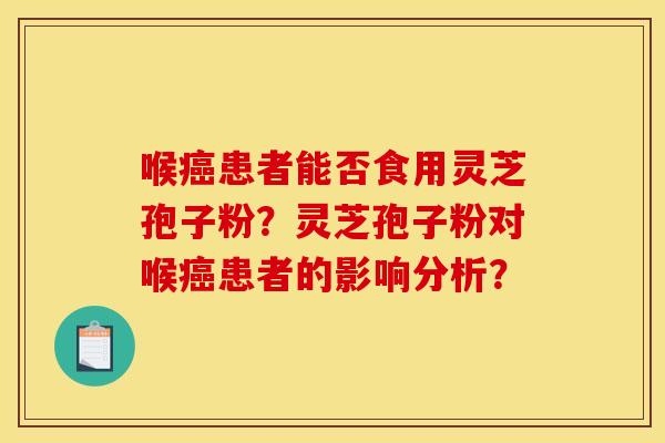 喉癌患者能否食用灵芝孢子粉?灵芝孢子粉对喉癌患者的影响分析?