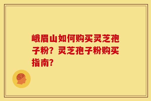 峨眉山如何购买灵芝孢子粉?灵芝孢子粉购买指南?
