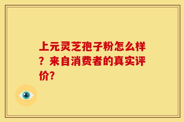 上元灵芝孢子粉怎么样?来自消费者的真实评价?