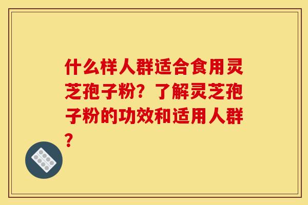 什么样人群适合食用灵芝孢子粉?了解灵芝孢子粉的功效和适用人群?