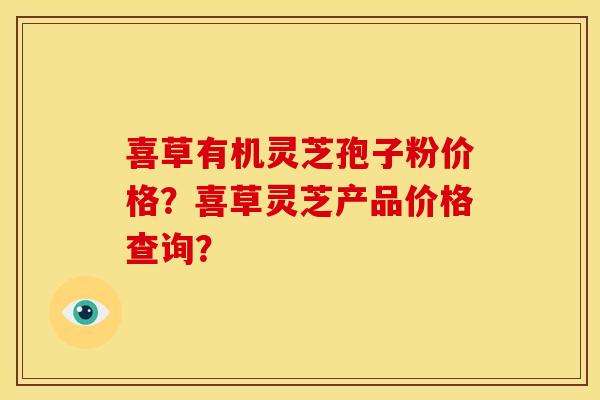 喜草有机灵芝孢子粉价格？喜草灵芝产品价格查询？