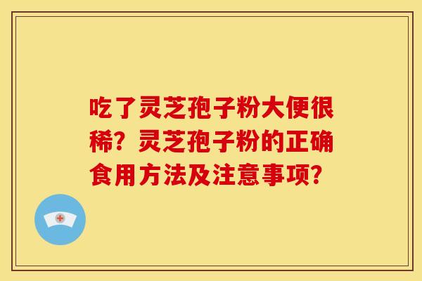 吃了灵芝孢子粉大便很稀?灵芝孢子粉的正确食用方法及注意事项?