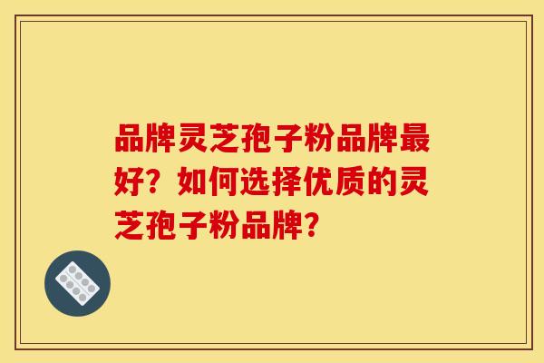 品牌灵芝孢子粉品牌最好?如何选择优质的灵芝孢子粉品牌?