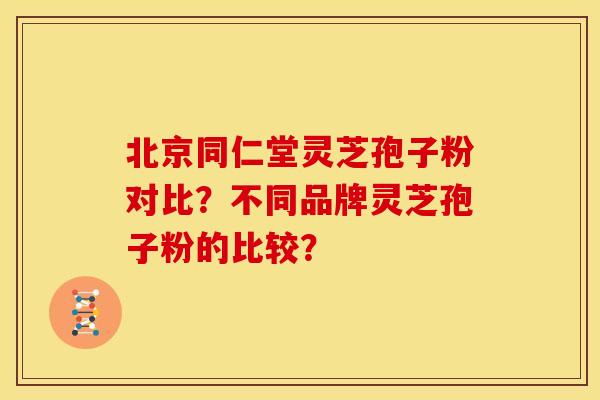北京同仁堂灵芝孢子粉对比?不同品牌灵芝孢子粉的比较?