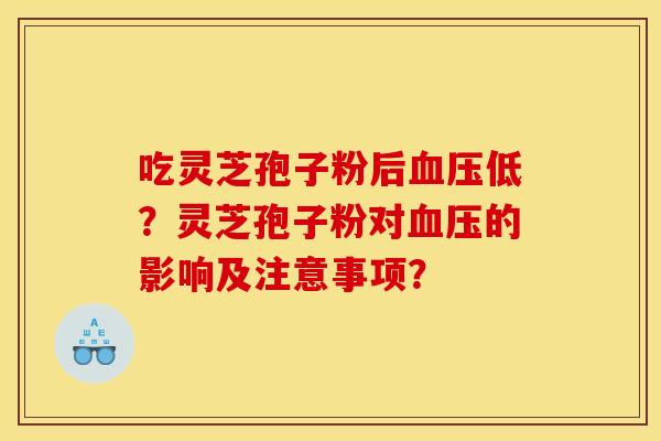 吃灵芝孢子粉后血压低?灵芝孢子粉对血压的影响及注意事项?
