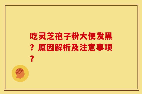 吃灵芝孢子粉大便发黑？原因解析及注意事项？