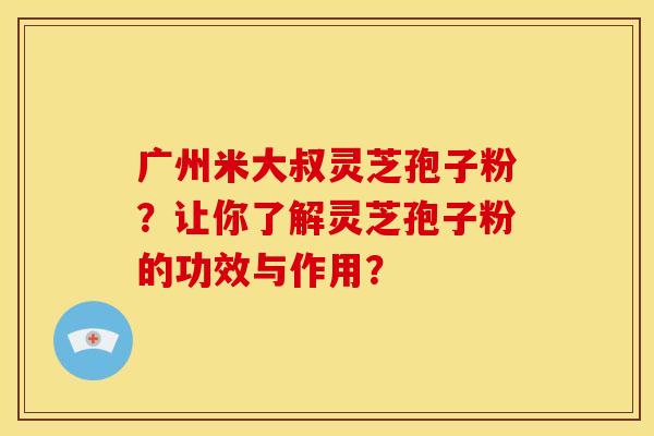 广州米大叔灵芝孢子粉?让你了解灵芝孢子粉的功效与作用?
