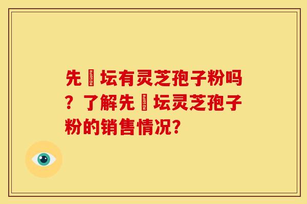 先秾坛有灵芝孢子粉吗?了解先秾坛灵芝孢子粉的销售情况?