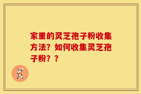 家里的灵芝孢子粉收集方法?如何收集灵芝孢子粉??