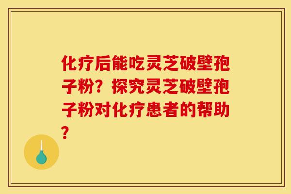 化疗后能吃灵芝破壁孢子粉?探究灵芝破壁孢子粉对化疗患者的帮助?