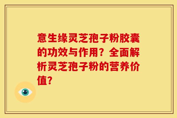 意生缘灵芝孢子粉胶囊的功效与作用？全面解析灵芝孢子粉的营养价值？