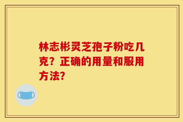 林志彬灵芝孢子粉吃几克?正确的用量和服用方法?