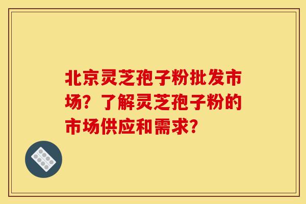 北京灵芝孢子粉批发市场?了解灵芝孢子粉的市场供应和需求?