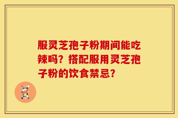 服灵芝孢子粉期间能吃辣吗？搭配服用灵芝孢子粉的饮食禁忌？