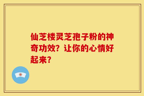 仙芝楼灵芝孢子粉的神奇功效？让你的心情好起来？