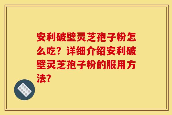安利破壁灵芝孢子粉怎么吃？详细介绍安利破壁灵芝孢子粉的服用方法？