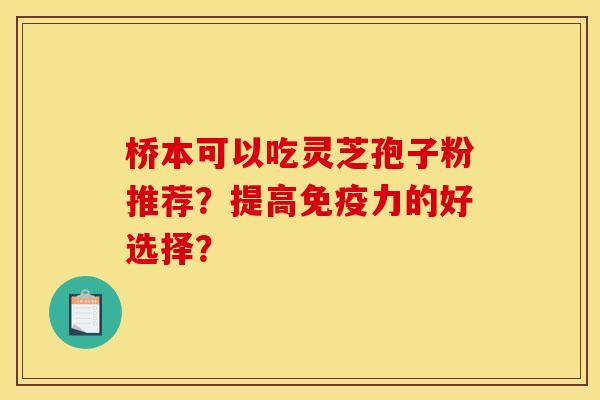 桥本可以吃灵芝孢子粉推荐?提高免疫力的好选择?