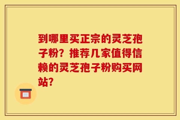 到哪里买正宗的灵芝孢子粉？推荐几家值得信赖的灵芝孢子粉购买网站？