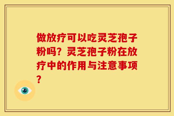 做放疗可以吃灵芝孢子粉吗?灵芝孢子粉在放疗中的作用与注意事项?