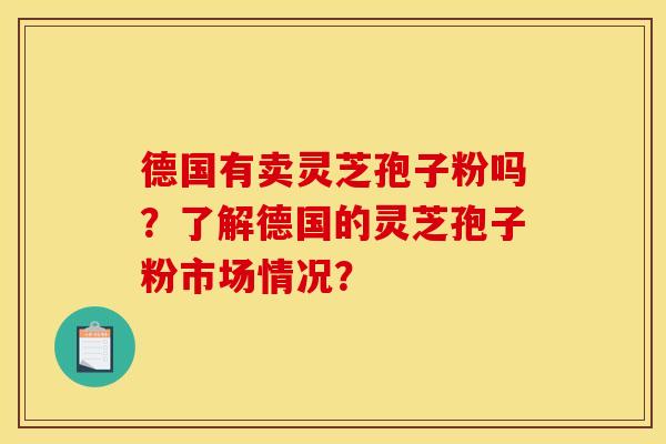 德国有卖灵芝孢子粉吗?了解德国的灵芝孢子粉市场情况?