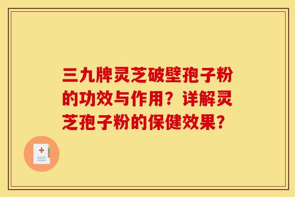 三九牌灵芝破壁孢子粉的功效与作用?详解灵芝孢子粉的保健效果?