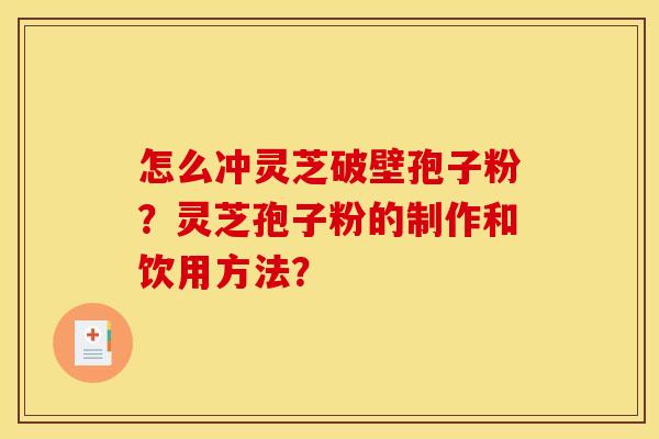 怎么冲灵芝破壁孢子粉?灵芝孢子粉的制作和饮用方法?